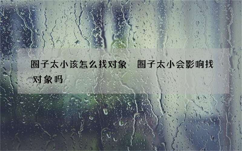 圈子太小该怎么找对象 圈子太小会影响找对象吗